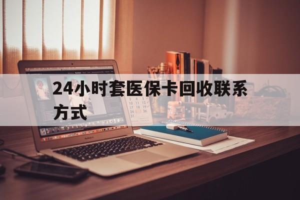 合川24小时套医保卡回收联系方式(24小时套医保卡回收联系方式中介)