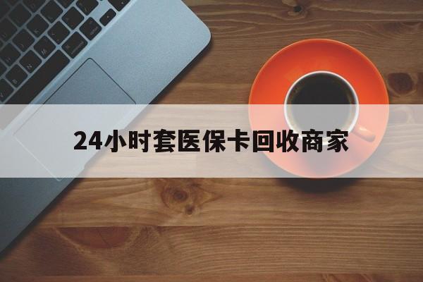 合川24小时套医保卡回收商家(医保卡刷药回收群)