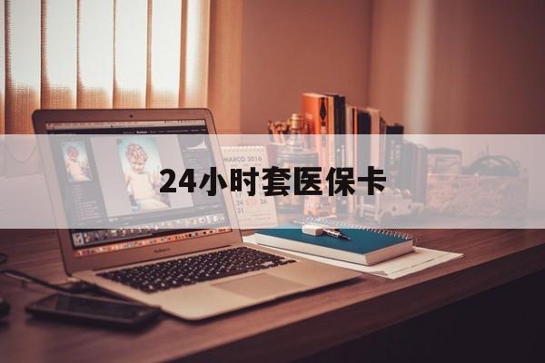 合川24小时套医保卡(24小时套医保卡微信流程详解)