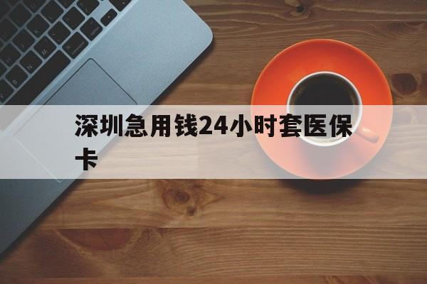 合川深圳急用钱24小时套医保卡(深圳在线套医保卡联系方式)