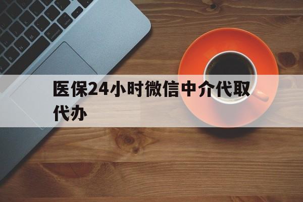 合川医保24小时微信中介代取代办(医保24小时微信中介代取代办是真的吗)