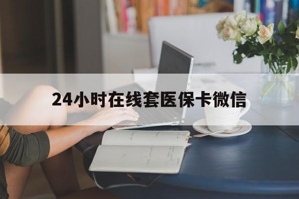 合川24小时在线套医保卡微信(24小时在线套医保卡微信中介)