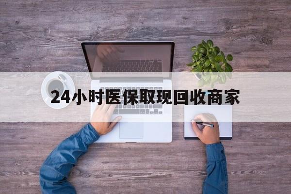 合川24小时医保取现回收商家(医保卡套取现金渠道)