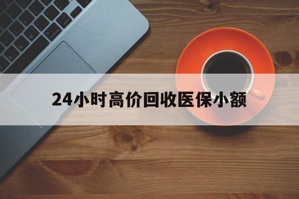合川24小时高价回收医保小额(求一个套医保卡的黄牛)