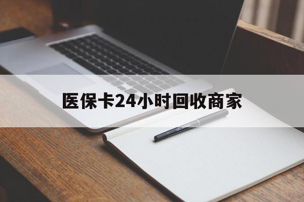 合川医保卡24小时回收商家(医保卡24小时回收商家会知道吗)