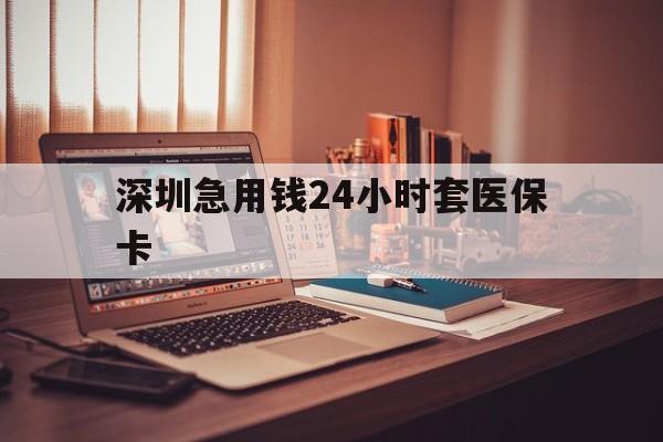 合川深圳急用钱24小时套医保卡(深圳急用钱套医保卡联系方式)