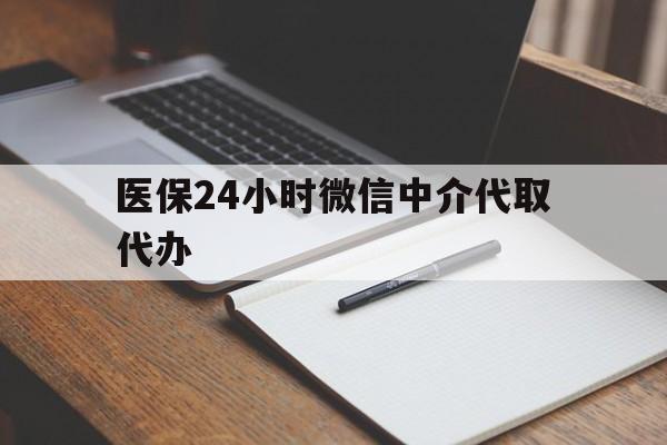 合川医保24小时微信中介代取代办(代办医疗保险中介怎么收费)