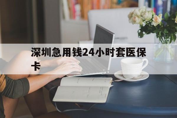 合川深圳急用钱24小时套医保卡(深圳医保卡提取现金方法)