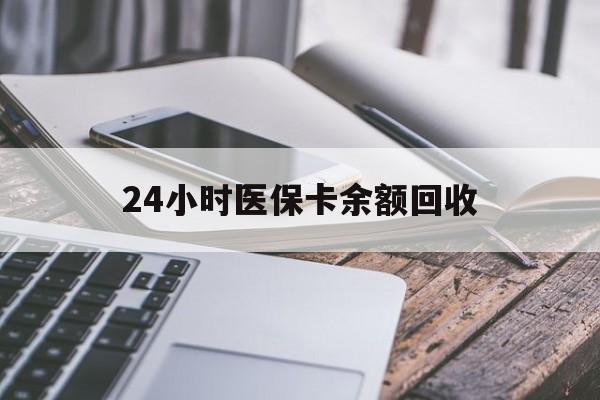 合川24小时医保卡余额回收(24小时医保卡余额回收什么意思)