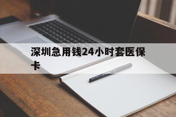 合川深圳急用钱24小时套医保卡(24小时套医保卡联系方式)