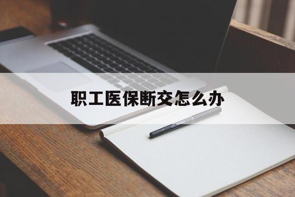 合川职工医保断交怎么办(职工医保断交怎么办能报销吗)